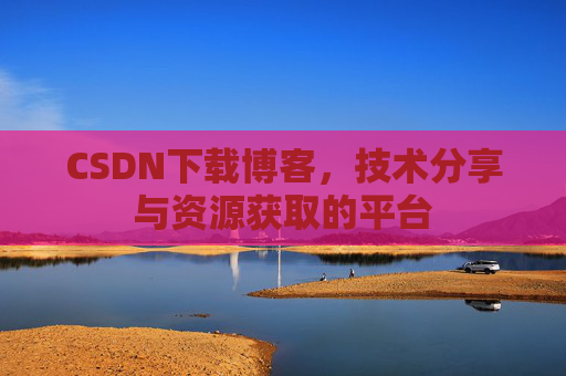 CSDN下载博客，技术分享与资源获取的平台